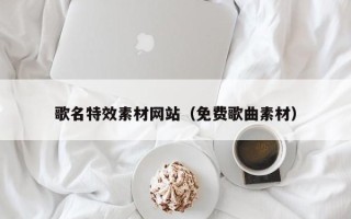 玉树歌名特效素材网站（免费歌曲素材）
